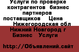 Услуги по проверке контрагентов, бизнес-партнеров, поставщиков. › Цена ­ 2 000 - Нижегородская обл., Нижний Новгород г. Бизнес » Услуги   